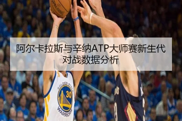 阿尔卡拉斯与辛纳ATP大师赛新生代对战数据分析